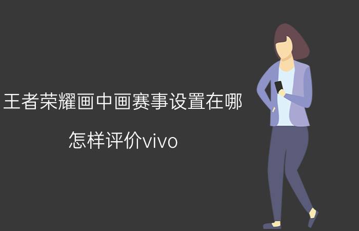 王者荣耀画中画赛事设置在哪 怎样评价vivo X21手机游戏优化？